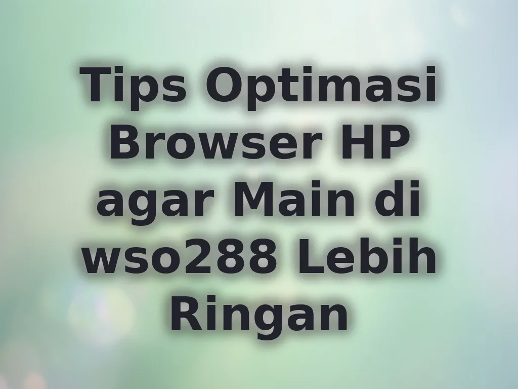 Tips Optimasi Browser HP agar Main di wso288 Lebih Ringan
